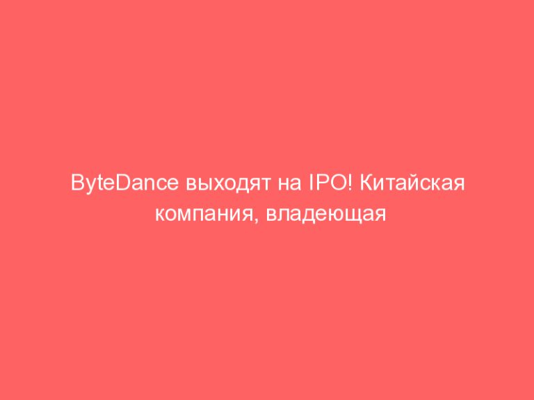 ByteDance выходят на IPO! Китайская компания, владеющая сревисом TikTok проведет размещение в Гонконге!