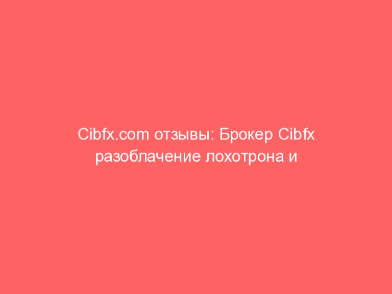 Cibfx.com отзывы: Брокер Cibfx разоблачение лохотрона и реальные отзывы