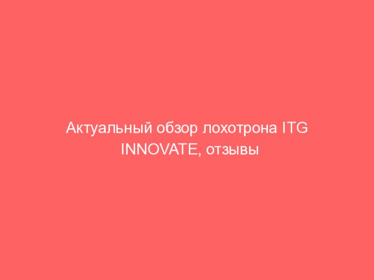 Актуальный обзор лохотрона ITG INNOVATE, отзывы пострадавших клиентов