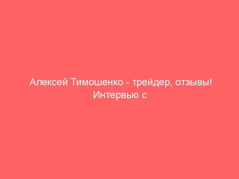 Алексей Тимошенко — трейдер, отзывы! Интервью с трейдером: как обычный студент смог добиться успеха на инвестиционном ры
