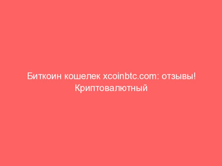 Биткоин кошелек xcoinbtc.com: отзывы! Криптовалютный кошелек xcoinbtc с уникальным протоколом XRFUND-2019/2!