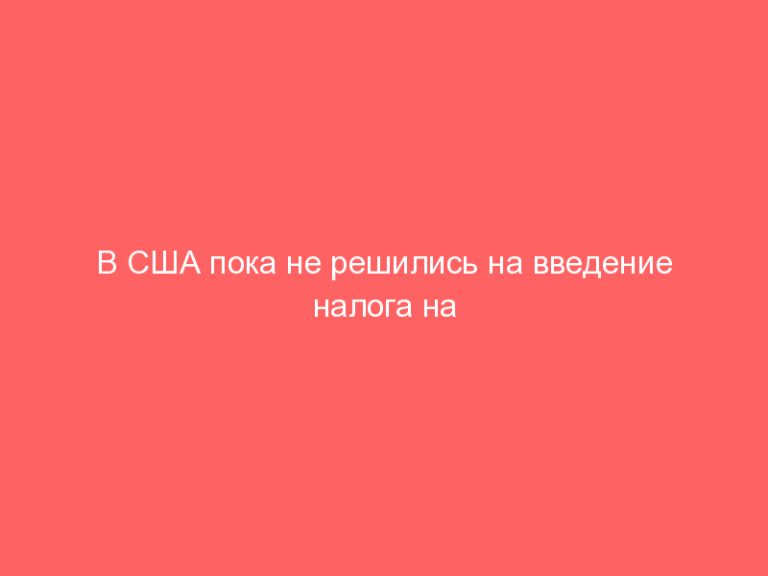 В США пока не решились на введение налога на богатство! Однако неизбежно самое большое повышение налогов в ХХI веке!