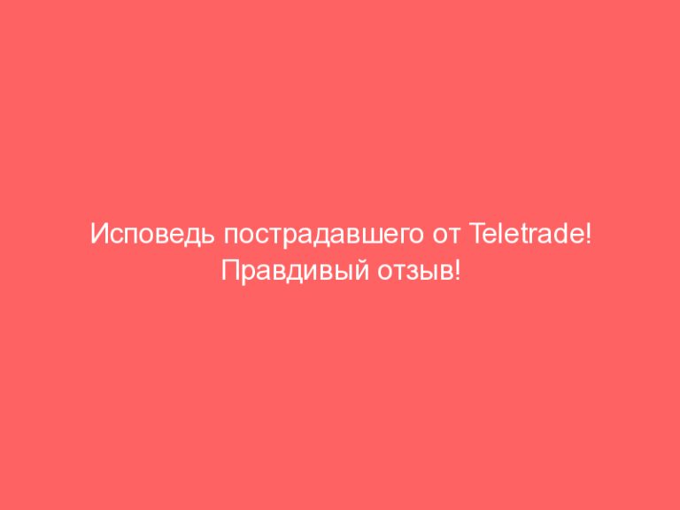 Исповедь пострадавшего от Teletrade! Правдивый отзыв!