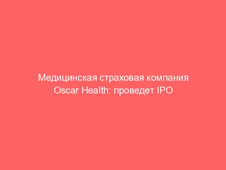 Медицинская страховая компания Oscar Health: проведет IPO 04.03.2021! Как заработать на IPO?