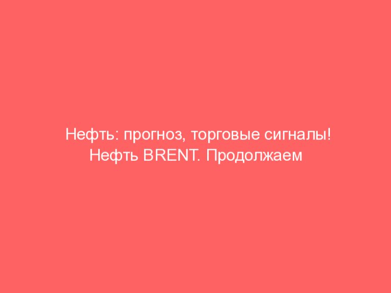 Нефть: прогноз, торговые сигналы! Нефть BRENT. Продолжаем рост на неделю!