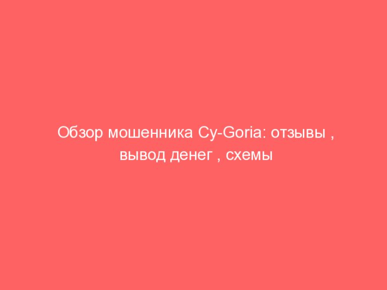 Обзор мошенника Cy-Goria: отзывы , вывод денег , схемы развода