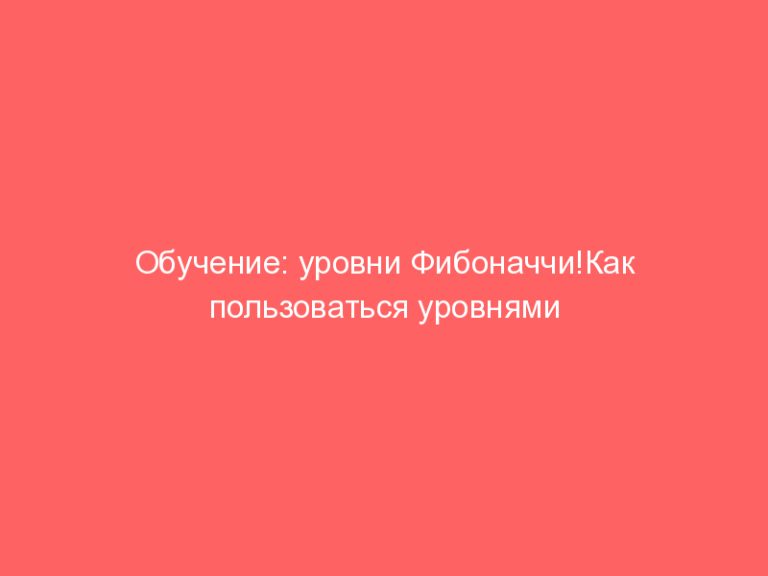 Обучение: уровни Фибоначчи!Как пользоваться уровнями Фибоначчи?