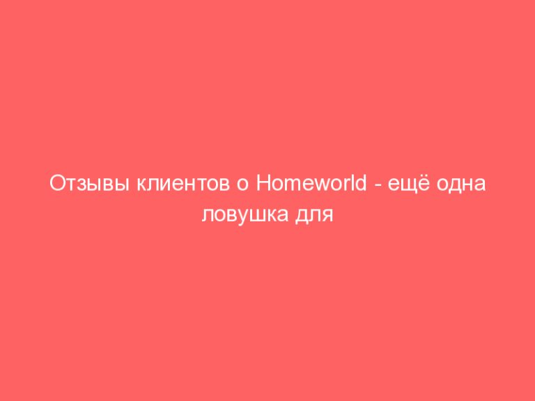Отзывы клиентов о Homeworld — ещё одна ловушка для трейдеров?