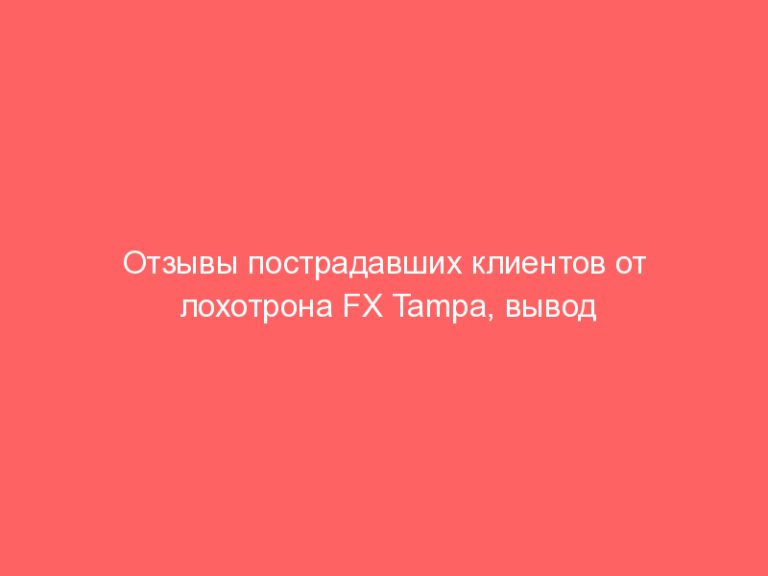 Отзывы пострадавших клиентов от лохотрона FX Tampa, вывод денег