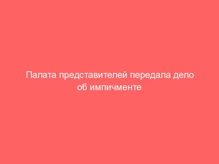 Палата представителей передала дело об импичменте Трампа в Сенат