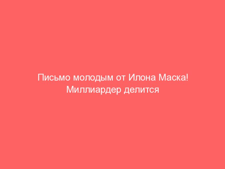 Письмо молодым от Илона Маска! Миллиардер делится образом мышления!