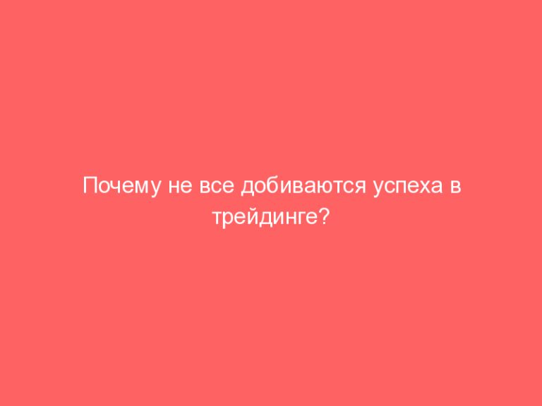 Почему не все добиваются успеха в трейдинге? Психологические ошибки и не только!