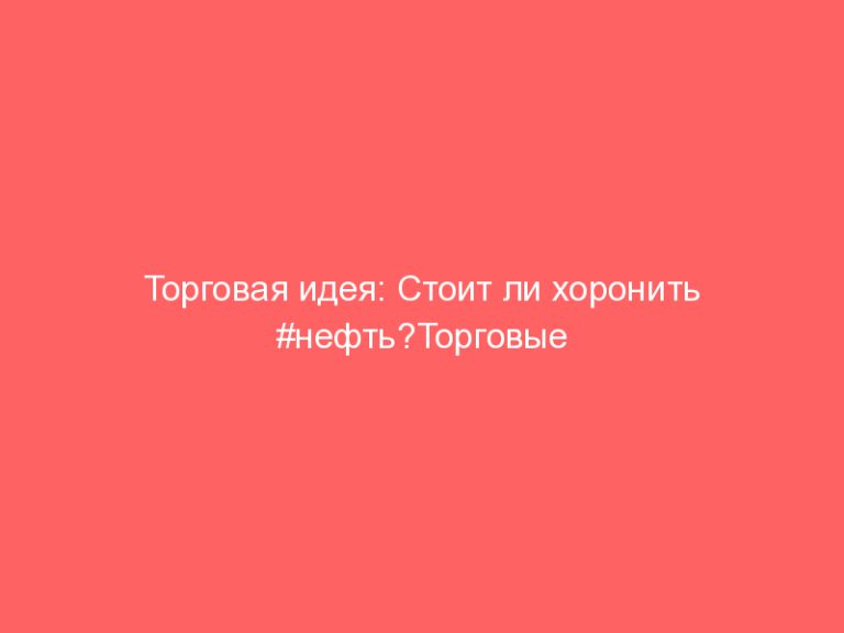 Торговая идея: Стоит ли хоронить #нефть?Торговые сигналы!