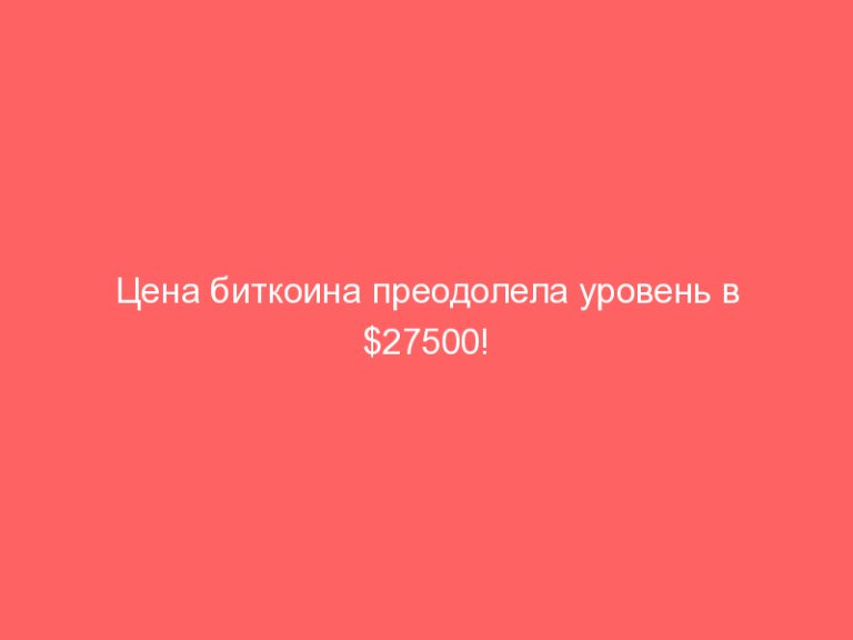 Цена биткоина преодолела уровень в $27500!