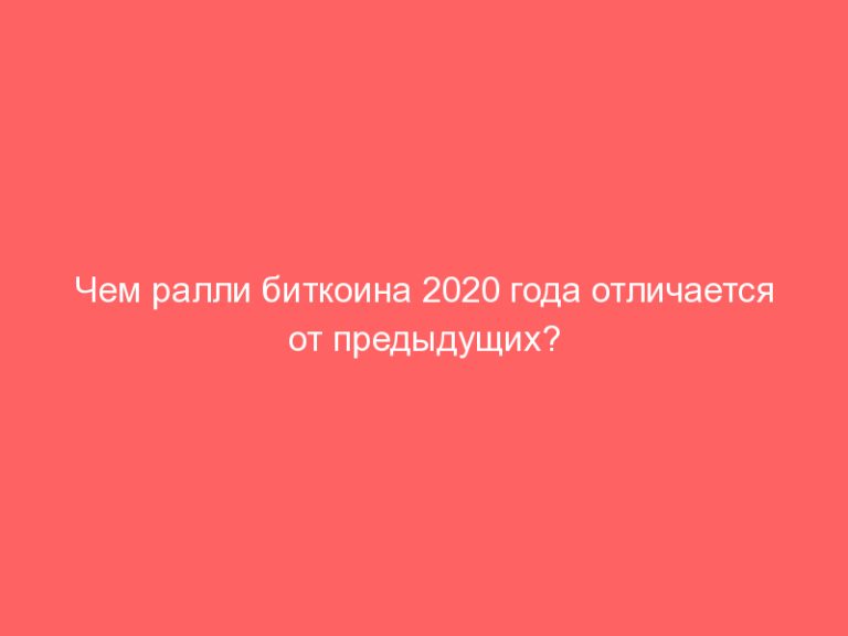 Чем ралли биткоина 2020 года отличается от предыдущих?