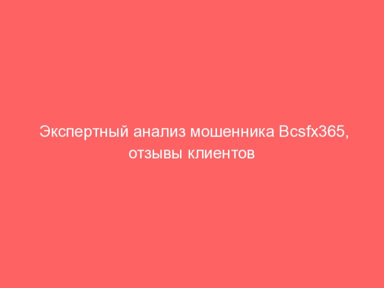 Экспертный анализ мошенника Bcsfx365, отзывы клиентов