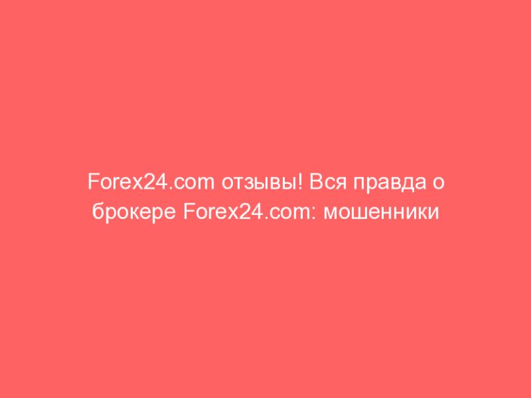 Forex24.com отзывы! Вся правда о брокере Forex24.com: мошенники или можно работать?