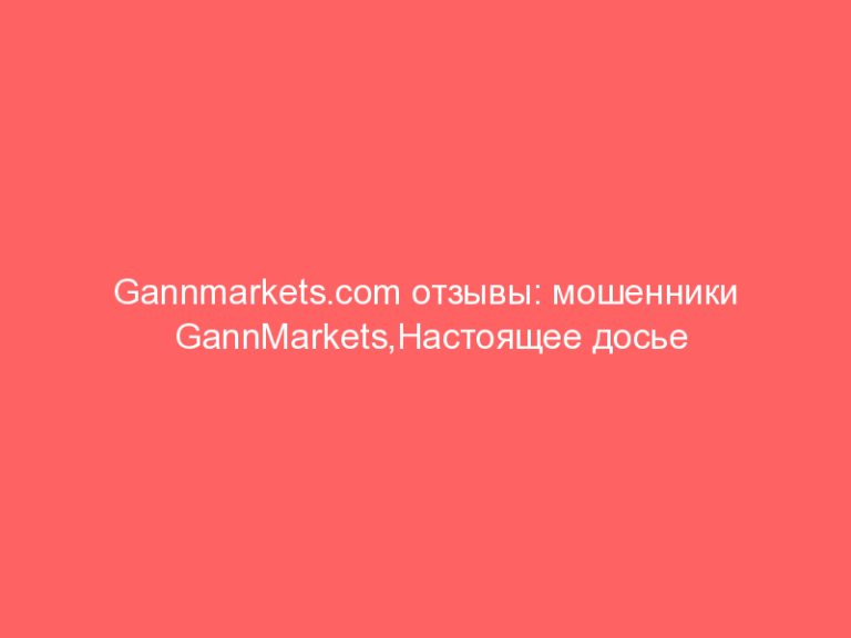 Gannmarkets.com отзывы: мошенники GannMarkets,Настоящее досье брокера-афериста! Вернуть деньги из Gannmarkets.com!