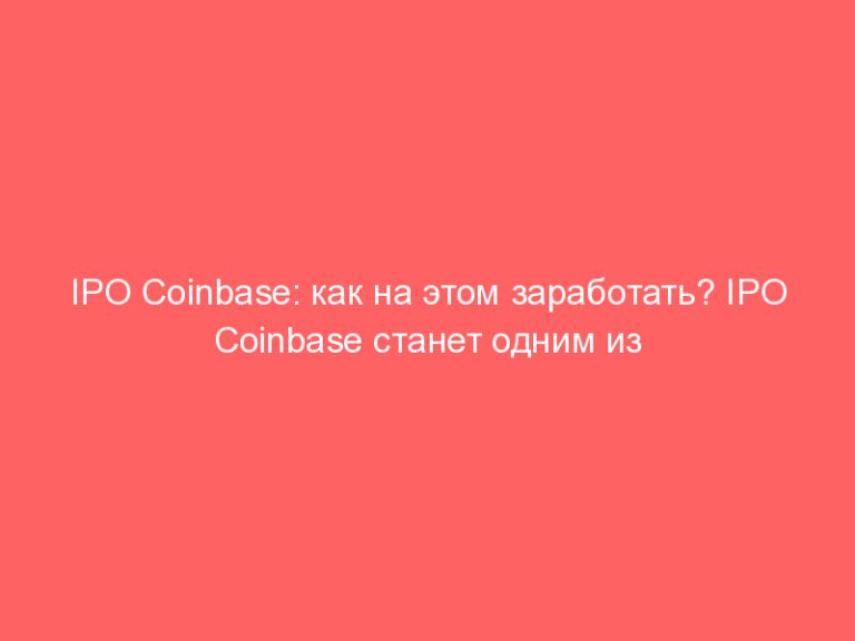 IPO Coinbase: как на этом заработать? IPO Coinbase станет одним из самых масштабных событий индустрии цифровых валют