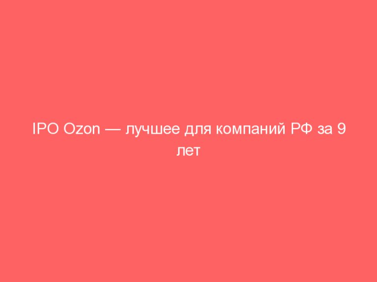 IPO Ozon — лучшее для компаний РФ за 9 лет