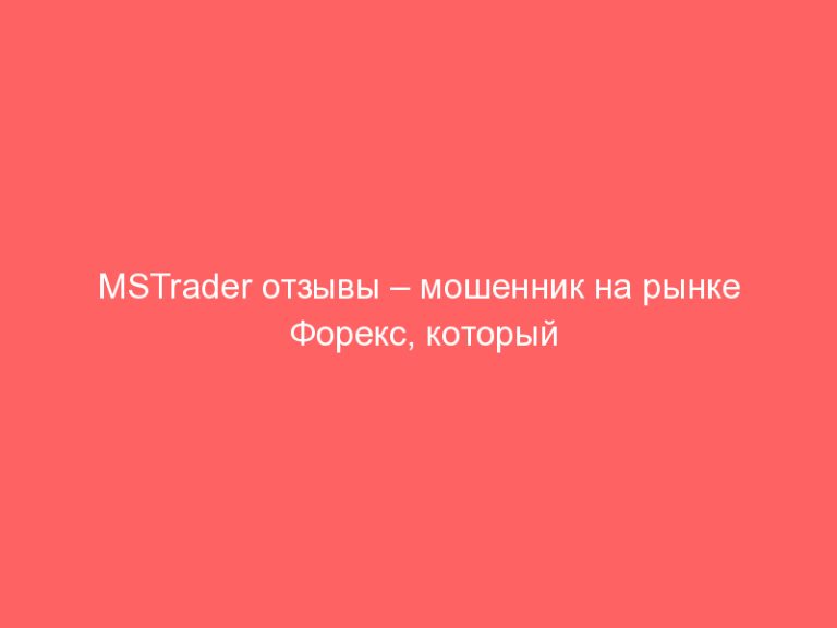 MSTrader отзывы – мошенник на рынке Форекс, который больше 5 лет обманывает трейдеров