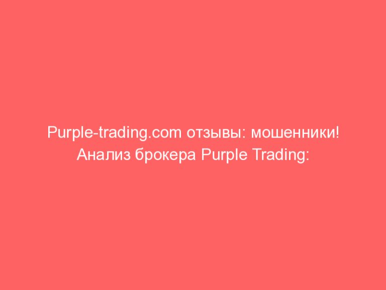 Purple-trading.com отзывы: мошенники! Анализ брокера Purple Trading: обзор работы и схем аферистов