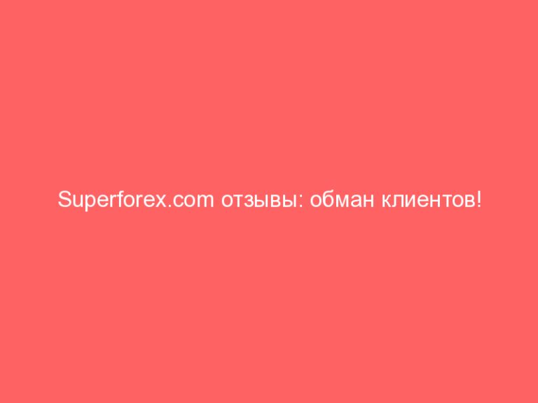 Superforex.com отзывы: обман клиентов!