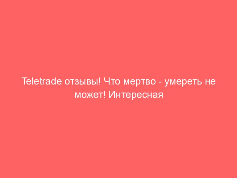 Teletrade отзывы! Что мертво — умереть не может! Интересная статья о жуликах из TeleTrade!