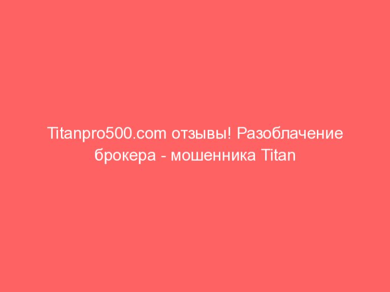 Titanpro500.com отзывы! Разоблачение брокера — мошенника Titan Pro 500: объективный обзор!
