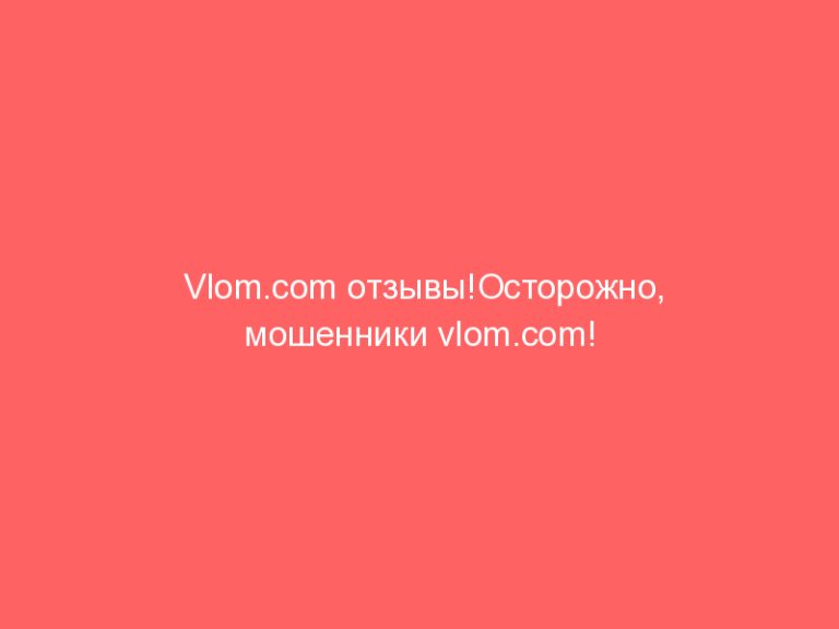 Vlom.com отзывы!Осторожно, мошенники vlom.com!