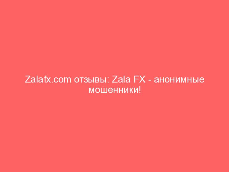 Zalafx.com отзывы: Zala FX — анонимные мошенники!